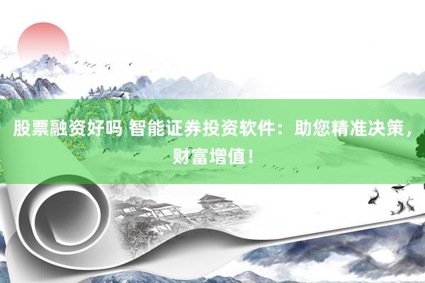 股票融资好吗 智能证券投资软件：助您精准决策，财富增值！