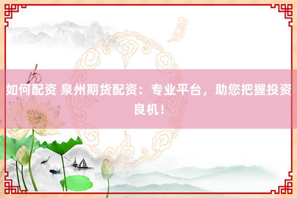 如何配资 泉州期货配资：专业平台，助您把握投资良机！