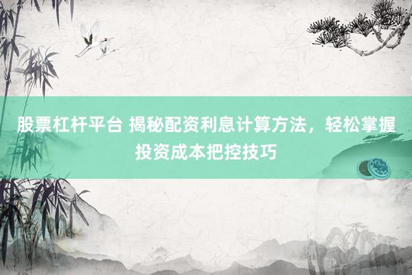 股票杠杆平台 揭秘配资利息计算方法，轻松掌握投资成本把控技巧
