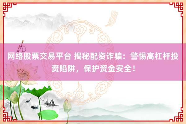 网络股票交易平台 揭秘配资诈骗：警惕高杠杆投资陷阱，保护资金安全！