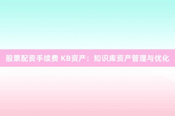 股票配资手续费 KB资产：知识库资产管理与优化