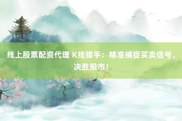线上股票配资代理 K线猎手：精准捕捉买卖信号，决胜股市！