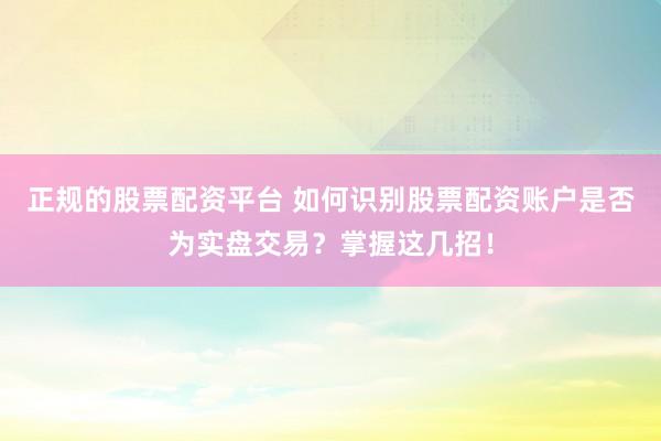 正规的股票配资平台 如何识别股票配资账户是否为实盘交易？掌握这几招！