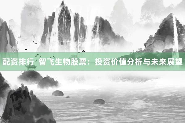 配资排行  智飞生物股票：投资价值分析与未来展望