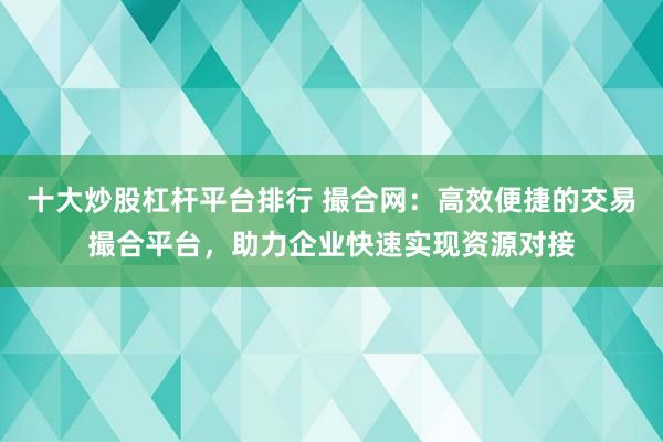 十大炒股杠杆平台排行 撮合网：高效便捷的交易撮合平台，助力企业快速实现资源对接