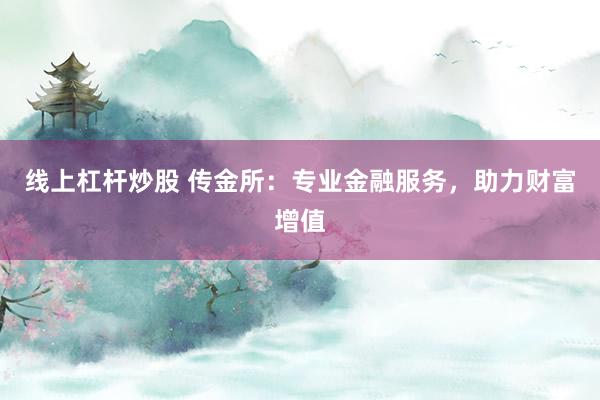 线上杠杆炒股 传金所：专业金融服务，助力财富增值