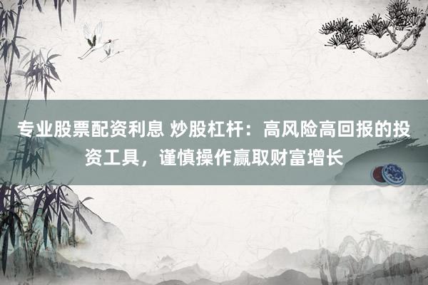 专业股票配资利息 炒股杠杆：高风险高回报的投资工具，谨慎操作赢取财富增长
