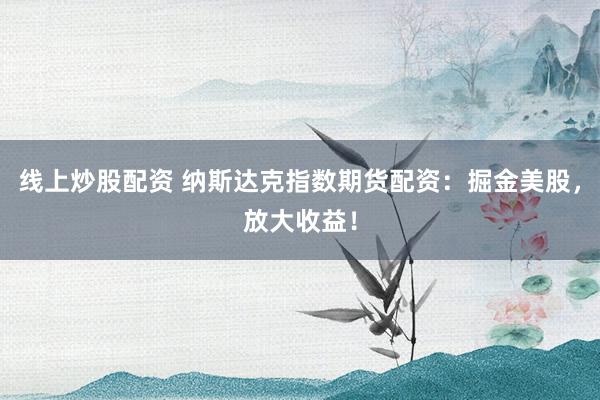 线上炒股配资 纳斯达克指数期货配资：掘金美股，放大收益！
