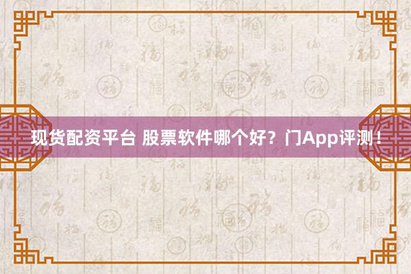 现货配资平台 股票软件哪个好？门App评测！