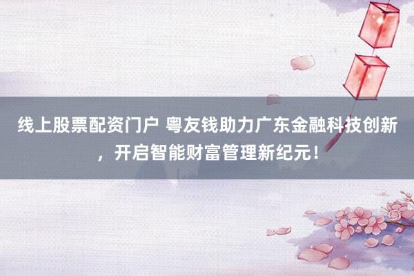 线上股票配资门户 粤友钱助力广东金融科技创新，开启智能财富管理新纪元！