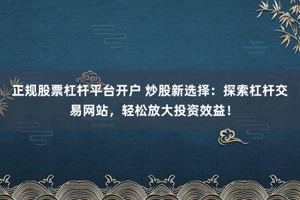 正规股票杠杆平台开户 炒股新选择：探索杠杆交易网站，轻松放大投资效益！
