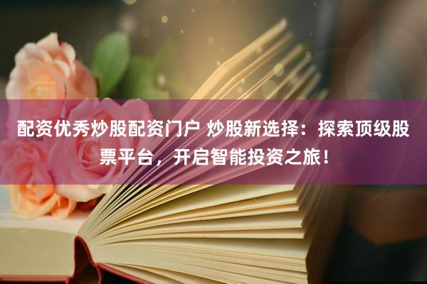 配资优秀炒股配资门户 炒股新选择：探索顶级股票平台，开启智能投资之旅！