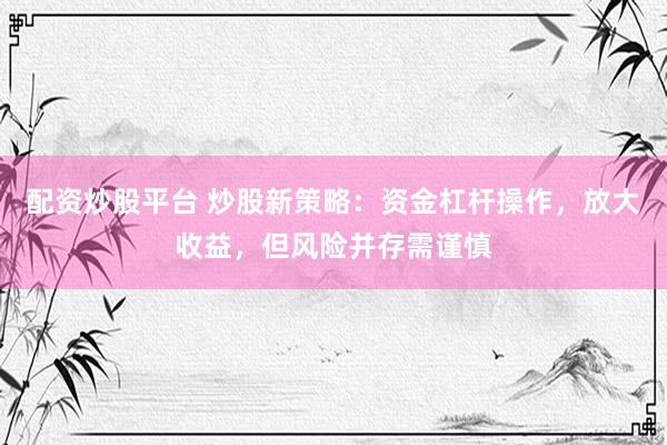 配资炒股平台 炒股新策略：资金杠杆操作，放大收益，但风险并存需谨慎