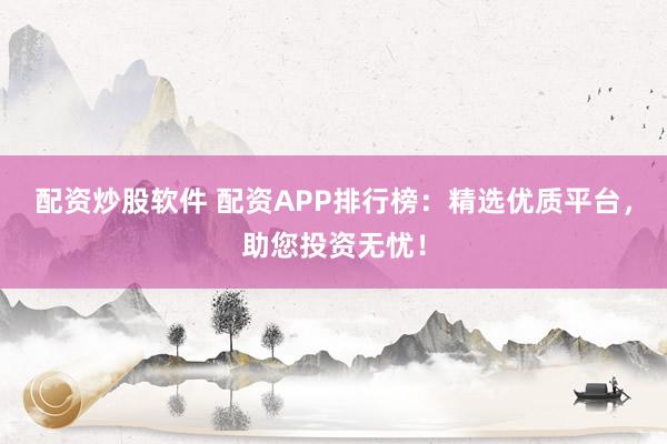 配资炒股软件 配资APP排行榜：精选优质平台，助您投资无忧！