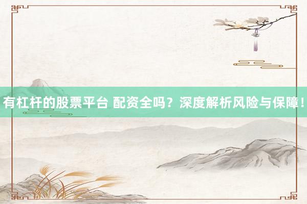 有杠杆的股票平台 配资全吗？深度解析风险与保障！