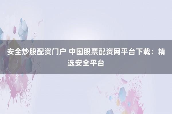 安全炒股配资门户 中国股票配资网平台下载：精选安全平台