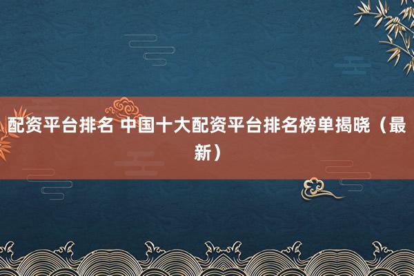 配资平台排名 中国十大配资平台排名榜单揭晓（最新）