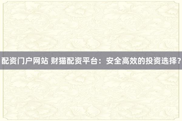 配资门户网站 财猫配资平台：安全高效的投资选择？