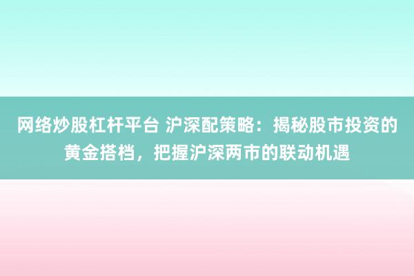 网络炒股杠杆平台 沪深配策略：揭秘股市投资的黄金搭档，把握沪深两市的联动机遇
