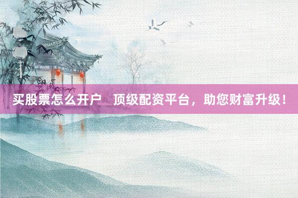 买股票怎么开户   顶级配资平台，助您财富升级！
