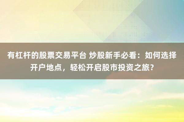 有杠杆的股票交易平台 炒股新手必看：如何选择开户地点，轻松开启股市投资之旅？