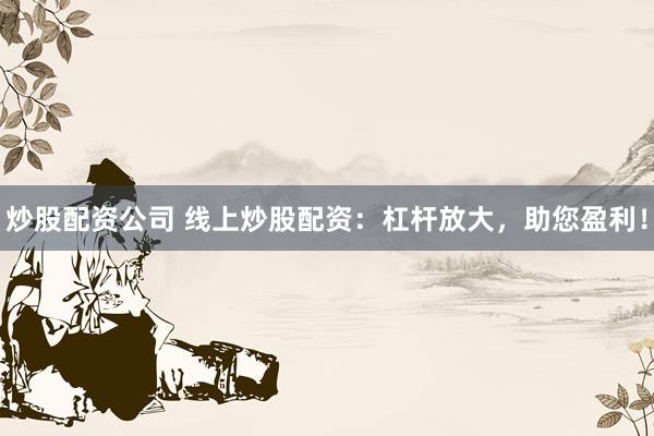 炒股配资公司 线上炒股配资：杠杆放大，助您盈利！