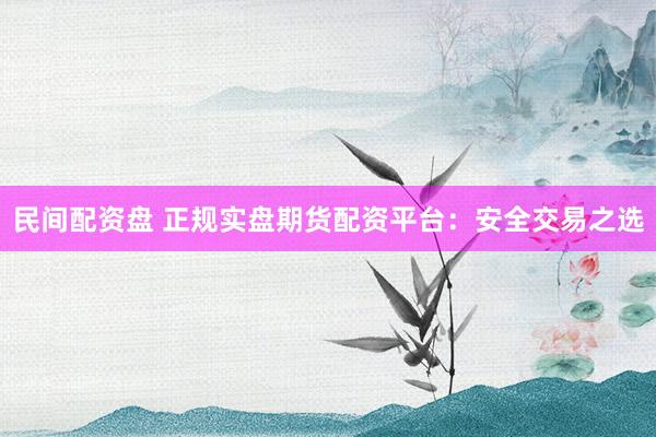 民间配资盘 正规实盘期货配资平台：安全交易之选