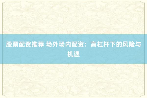 股票配资推荐 场外场内配资：高杠杆下的风险与机遇