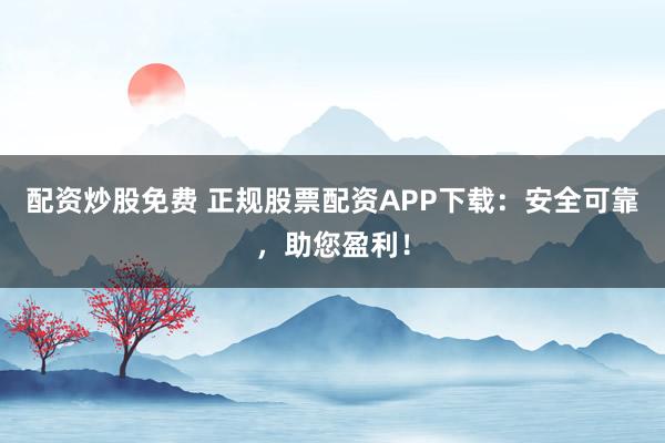 配资炒股免费 正规股票配资APP下载：安全可靠，助您盈利！