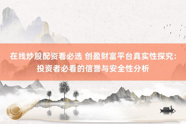 在线炒股配资看必选 创盈财富平台真实性探究：投资者必看的信誉与安全性分析