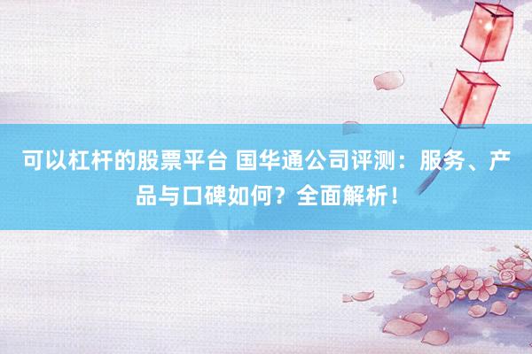 可以杠杆的股票平台 国华通公司评测：服务、产品与口碑如何？全面解析！