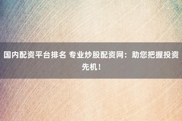 国内配资平台排名 专业炒股配资网：助您把握投资先机！