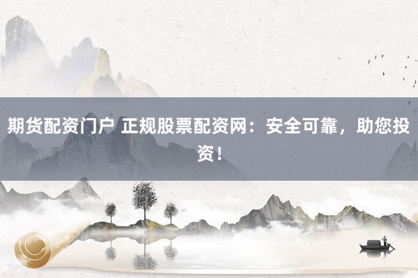 期货配资门户 正规股票配资网：安全可靠，助您投资！