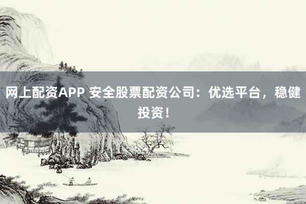 网上配资APP 安全股票配资公司：优选平台，稳健投资！