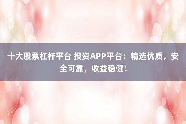 十大股票杠杆平台 投资APP平台：精选优质，安全可靠，收益稳健！
