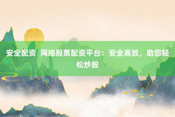 安全配资  网络股票配资平台：安全高效，助您轻松炒股