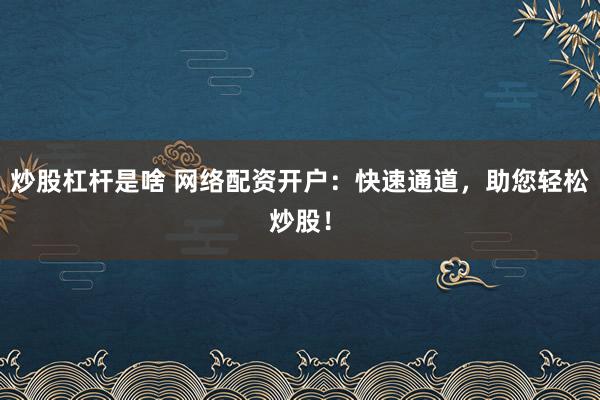 炒股杠杆是啥 网络配资开户：快速通道，助您轻松炒股！