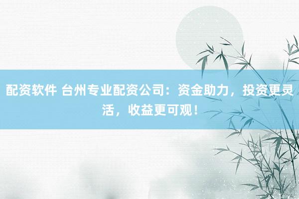 配资软件 台州专业配资公司：资金助力，投资更灵活，收益更可观！