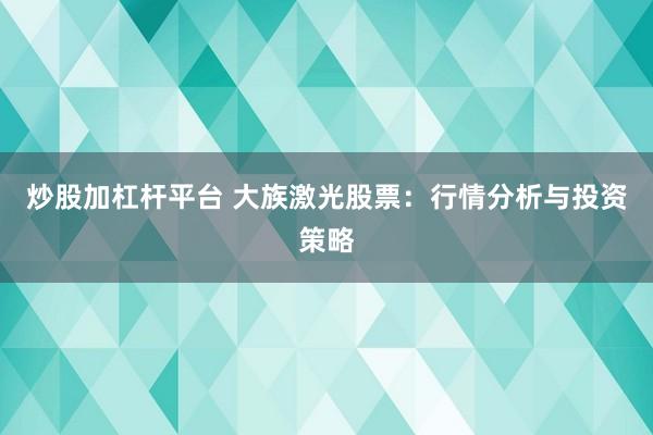 炒股加杠杆平台 大族激光股票：行情分析与投资策略