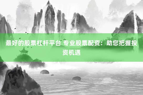 最好的股票杠杆平台 专业股票配资：助您把握投资机遇
