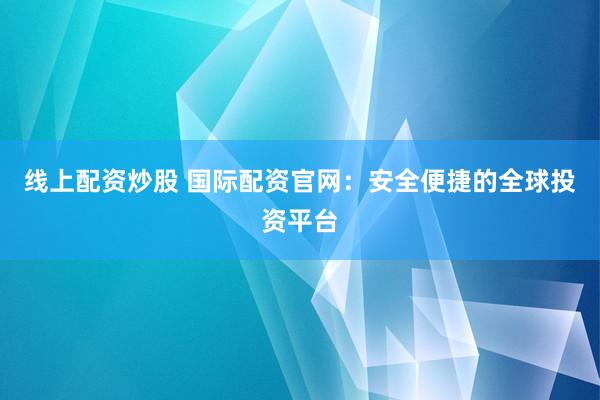 线上配资炒股 国际配资官网：安全便捷的全球投资平台