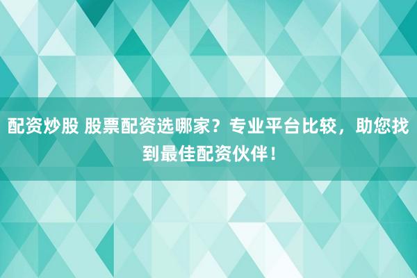 配资炒股 股票配资选哪家？专业平台比较，助您找到最佳配资伙伴！