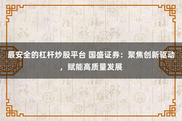最安全的杠杆炒股平台 国盛证券：聚焦创新驱动，赋能高质量发展