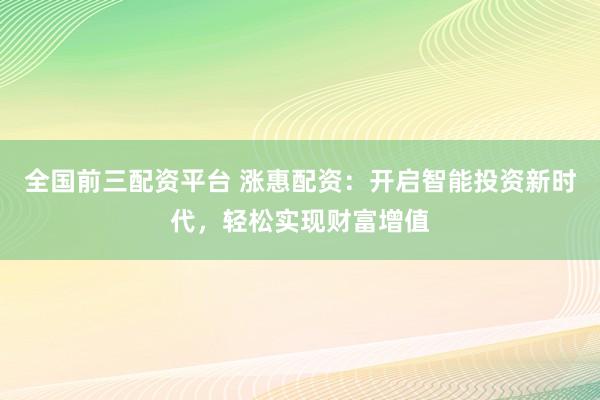 全国前三配资平台 涨惠配资：开启智能投资新时代，轻松实现财富增值