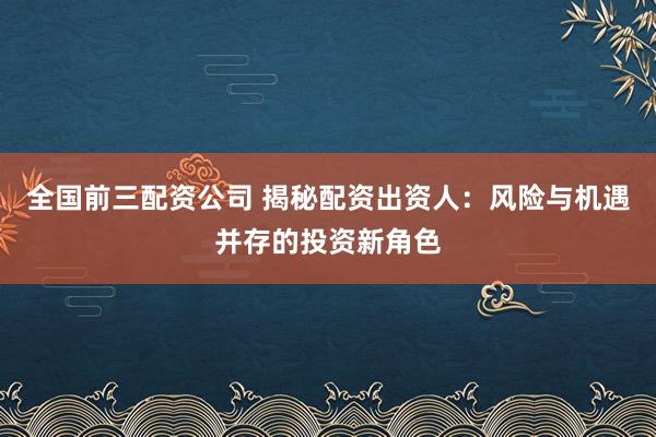 全国前三配资公司 揭秘配资出资人：风险与机遇并存的投资新角色
