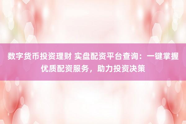 数字货币投资理财 实盘配资平台查询：一键掌握优质配资服务，助力投资决策