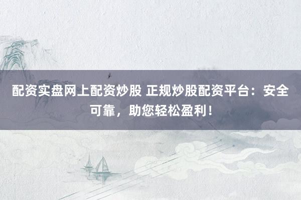 配资实盘网上配资炒股 正规炒股配资平台：安全可靠，助您轻松盈利！