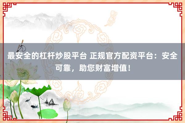 最安全的杠杆炒股平台 正规官方配资平台：安全可靠，助您财富增值！