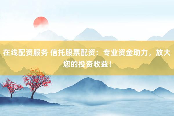 在线配资服务 信托股票配资：专业资金助力，放大您的投资收益！
