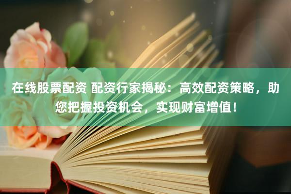 在线股票配资 配资行家揭秘：高效配资策略，助您把握投资机会，实现财富增值！